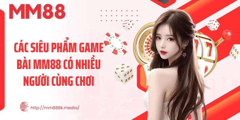 Các siêu phẩm game bài MM88 có nhiều người cùng chơi