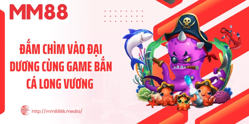 Đắm chìm vào đại dương cùng game bắn cá Long Vương