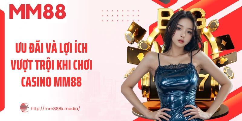 Ưu đãi và lợi ích vượt trội khi chơi Casino MM88